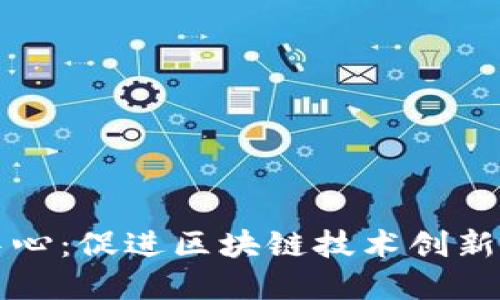 : 区块链新发展中心：促进区块链技术创新与应用的关键平台