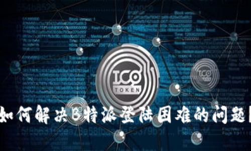 如何解决B特派登陆困难的问题？