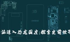 如何通过B特派进入恐龙国度：探索史前世界的奇