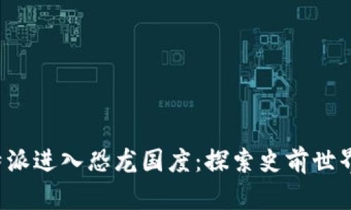 如何通过B特派进入恐龙国度:探索史前世界的奇妙冒险