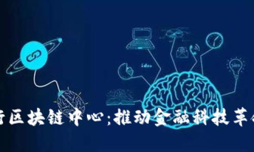 中国银行区块链中心:推动金融科技革命的先锋
