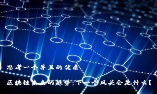 思考一个并且的优质
区块链未来的趋势:下一个风头会是什么?