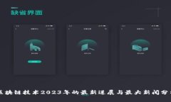 区块链技术2023年的最新进展与最大新闻分析
