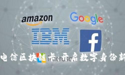 中国电信区块链卡:开启数字身份新时代