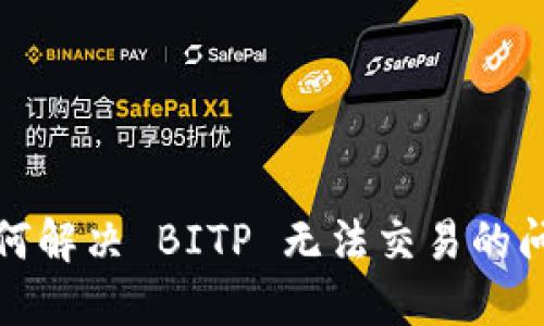 如何解决 BITP 无法交易的问题
