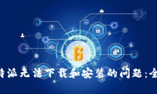 解决B特派无法下载和安装的问题:全面指南