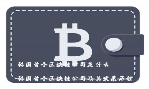 韩国首个区块链公司是什么
韩国首个区块链公司及其发展历程
