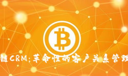 区块链CRM：革命性的客户关系管理系统