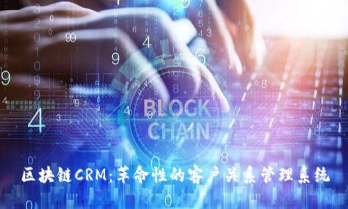 区块链CRM：革命性的客户关系管理系统