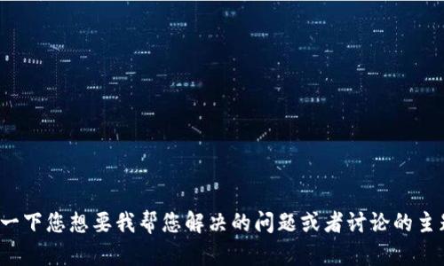 请您明确一下您想要我帮您解决的问题或者讨论的主题是什么？
