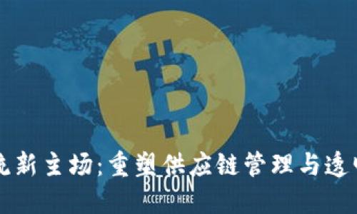 区块链物流新主场:重塑供应链管理与透明度的未来