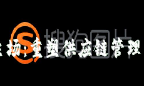 区块链物流新主场:重塑供应链管理与透明度的未来