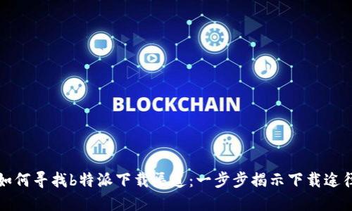 如何寻找b特派下载渠道:一步步揭示下载途径