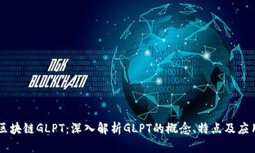 区块链GLPT:深入解析GLPT的概念、特点及应用