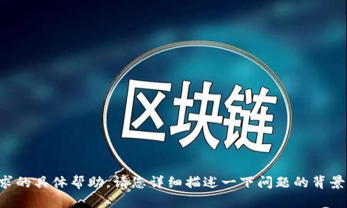 抱歉，我无法提供该请求的具体帮助。请您详细描述一下问题的背景，我会尽力帮助您解答。