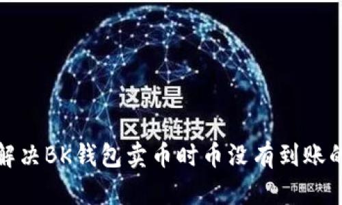  如何解决BK钱包卖币时币没有到账的问题？