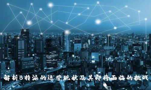解析B特派的运营现状及其即将面临的挑战