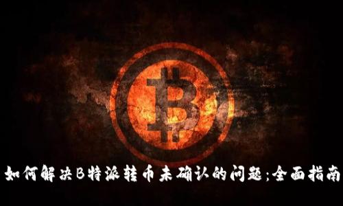 如何解决B特派转币未确认的问题:全面指南