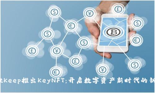 BitKeep推出KeyNFT:开启数字资产新时代的钥匙