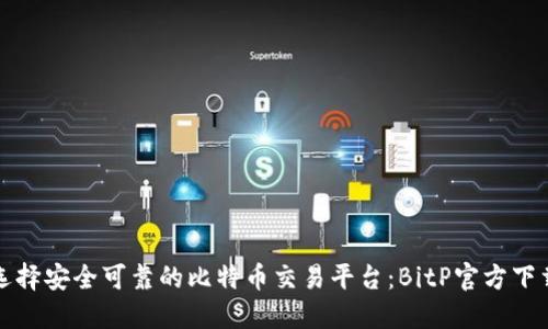 如何选择安全可靠的比特币交易平台:BitP官方下载指南