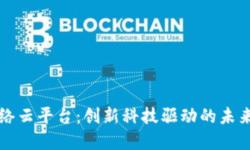 区块链网络云平台:创新科技驱动的未来数字经济
