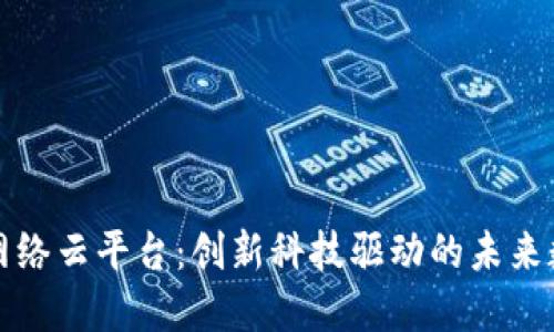 区块链网络云平台:创新科技驱动的未来数字经济