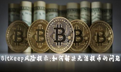 BitKeep风险提示:如何解决无法提币的问题