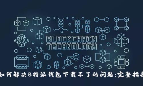 如何解决B特派钱包下载不了的问题：完整指南
