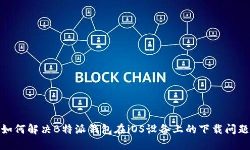 如何解决B特派钱包在iOS设备上的下载问题
