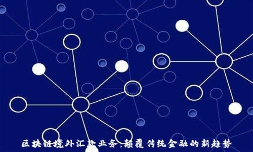 区块链境外汇款业务:颠覆传统金融的新趋势