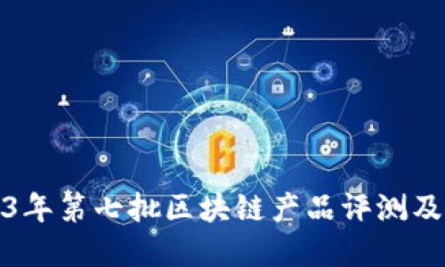 2023年第七批区块链产品评测及解读