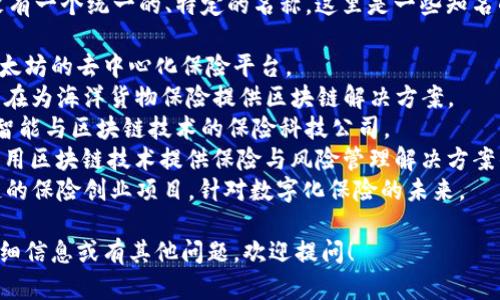 区块链保险项目目前有很多，但没有一个统一的、特定的名称。这里是一些知名的区块链保险项目和平台的名称：

1. **Etherisc** - 一个基于以太坊的去中心化保险平台。
2. **Insurwave** - 该项目旨在为海洋货物保险提供区块链解决方案。
3. **Lemonade** - 结合人工智能与区块链技术的保险科技公司。
4. **Aigang** - 一个专注于利用区块链技术提供保险与风险管理解决方案的平台。
5. **Coya** - 一个基于区块链的保险创业项目，针对数字化保险的未来。

如果您想了解更多特定项目的详细信息或有其他问题，欢迎提问！