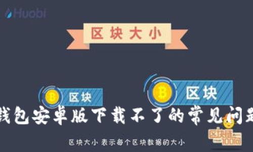 解决比特派钱包安卓版下载不了的常见问题及解决方案