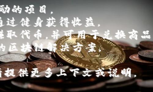 区块链健身项目的名称可能会随着市场的变化而不断更新。以下是一些具有代表性的区块链健身项目名称，可以作为参考：

1. **Fitcoin**：通过健身活动获得加密货币奖励的项目。
2. **HealthyFi**：结合健康和金融，鼓励用户通过健身获得收益。
3. **Sweatcoin**：用户通过走路和健身活动赚取代币，并可用于兑换商品或服务。
4. **GymCoin**：专注于健身房会员卡和服务的区块链解决方案。

如果您需要具体某个项目的介绍或详细信息，请提供更多上下文或说明。