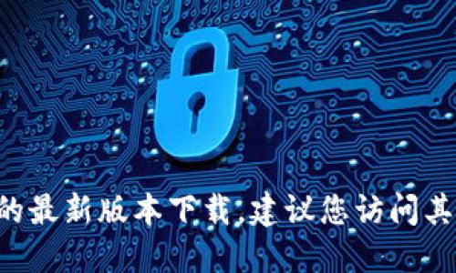 抱歉，我无法提供特定软件的下载地址。如果您需要找到B特派的最新版本下载，建议您访问其官方网站或合适的应用商店，以确保下载到安全和最新的版本。