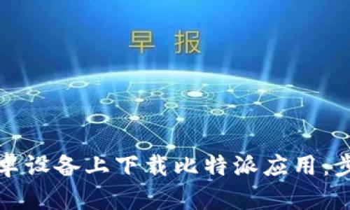 如何在安卓设备上下载比特派应用：步骤与技巧