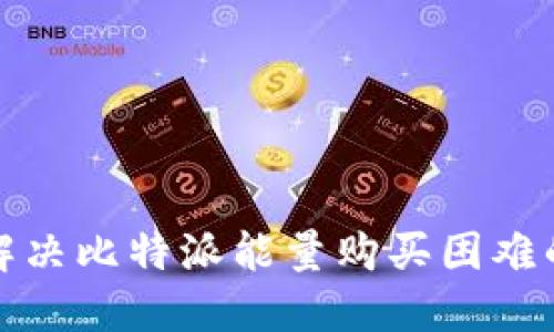 如何解决比特派能量购买困难的问题