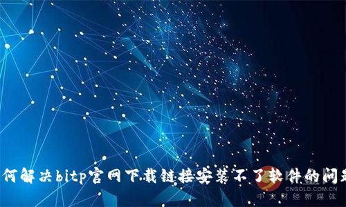 如何解决bitp官网下载链接安装不了软件的问题？