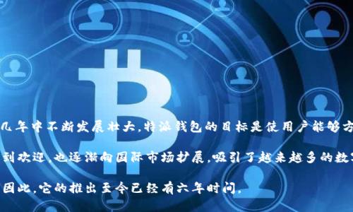 特派钱包是一款数字钱包产品，专为用户提供安全、便捷的数字货币管理服务。它于2017年首次推出，在过去的几年中不断发展壮大。特派钱包的目标是使用户能够方便地存储、发送和接收各种数字货币，同时还支持一些额外功能，如交易记录管理、实时行情查询和资产分析等。

随着区块链技术的发展和数字货币的普及，特派钱包的用户基础也在不断扩大。现如今，特派钱包不仅在国内受到欢迎，也逐渐向国际市场扩展，吸引了越来越多的数字货币投资者和爱好者。

在竞争激烈的数字钱包市场上，特派钱包注重用户体验和安全性，致力于为用户提供高效的数字资产管理方案。因此，它的推出至今已经有六年时间。